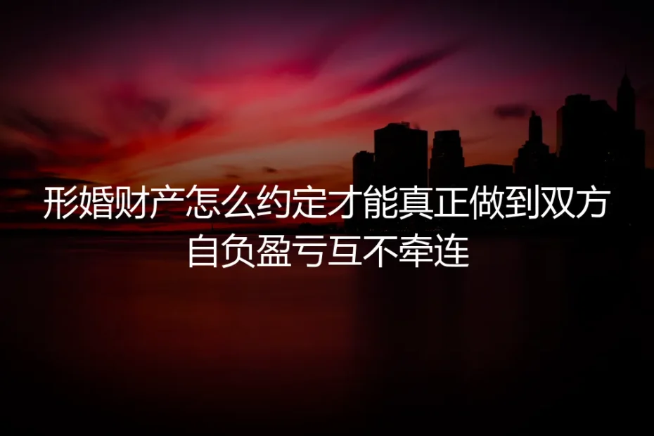 形婚财产约定实操避坑指南：如何真正做到双方自负盈亏互不牵连