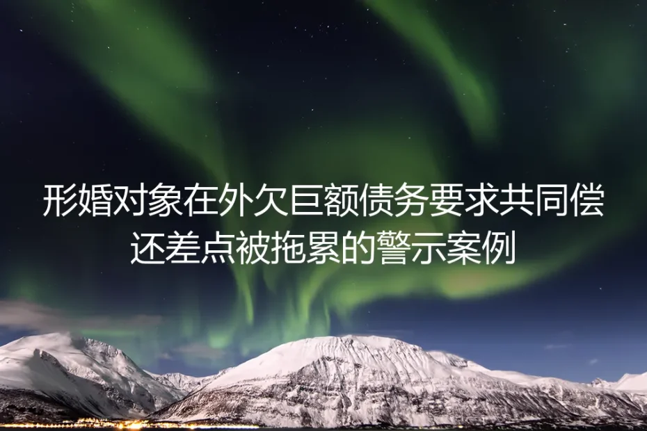 形婚对象在外欠巨债要求共偿：差点被拖累的真实警示案例