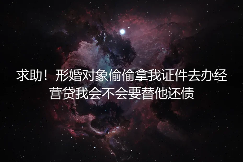 形婚风险深度答疑：形婚对象偷拿我证件办经营贷，我需要替他还债吗？