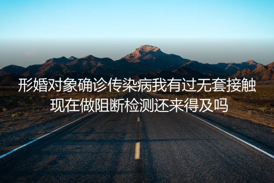 形婚健康风险深度答疑：无套接触后对方确诊传染病的应对全指南