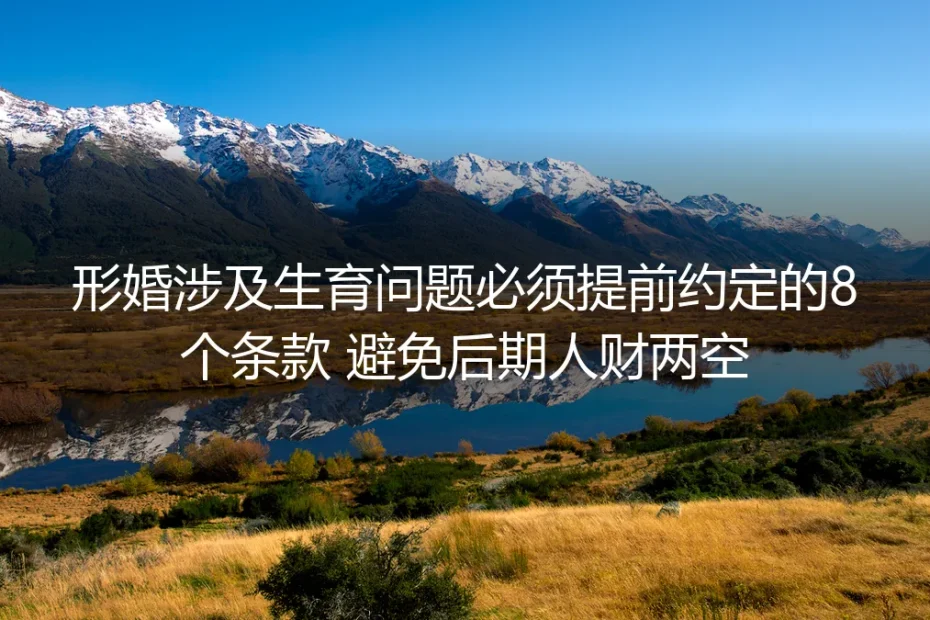 形婚涉及生育问题保姆级避坑指南：8个必提前约定条款防人财两空