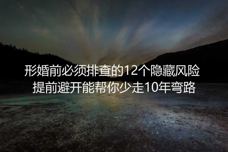 形婚实操避坑指南：婚前必须排查的12个隐藏风险 提前避开少走10年弯路
