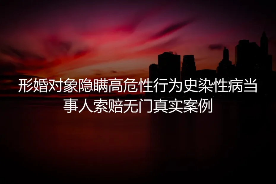 形婚对象隐瞒高危性行为史致染病索赔无门？真实案例拆解避坑方案