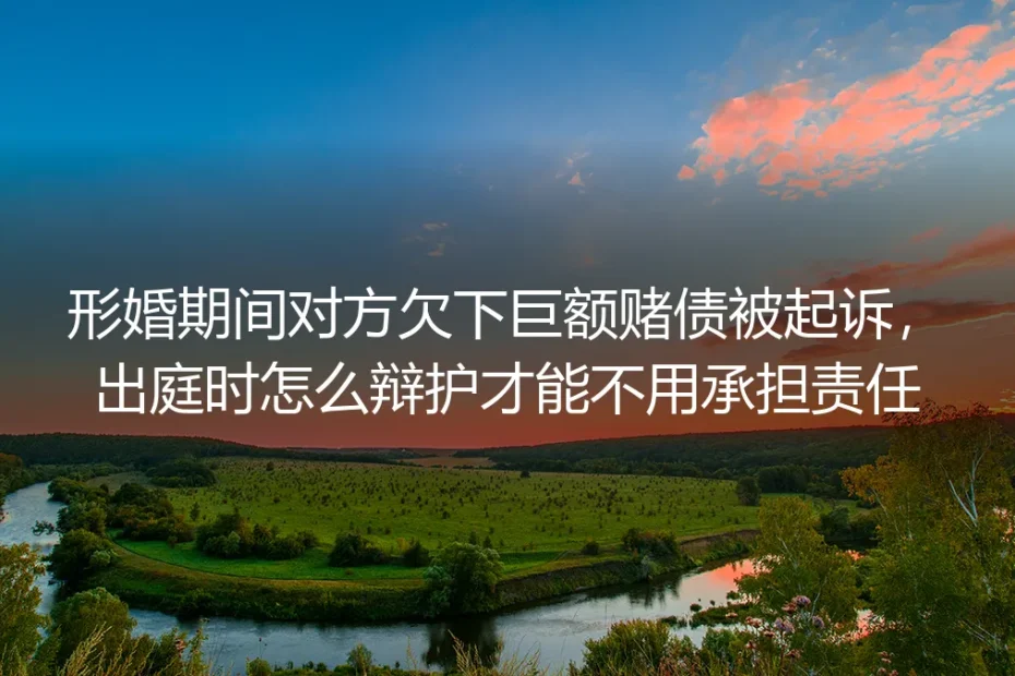 形婚期间对方欠下巨额赌债被起诉？零连带责任辩护实操避坑指南