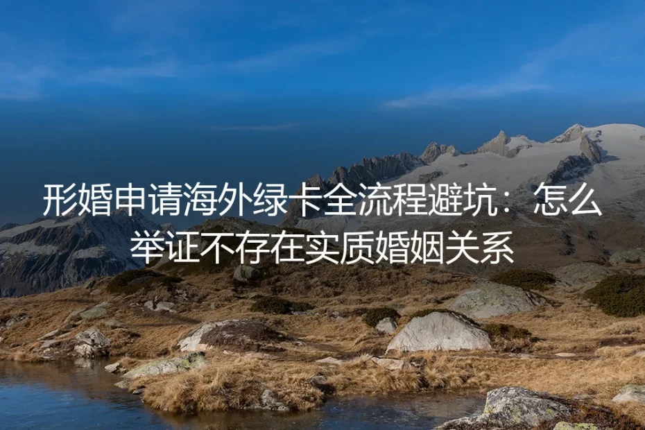 形婚申请海外绿卡全流程避坑指南：如何合法举证不存在实质婚姻关系