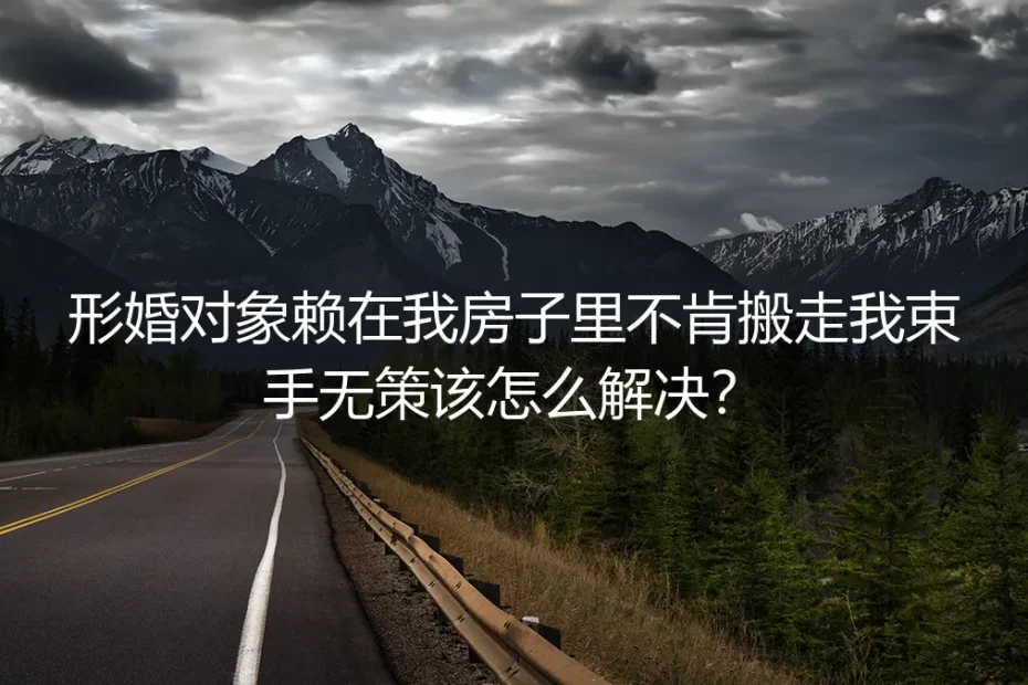 形婚对象赖在自有房屋不肯搬走？高频风险答疑与实操指南
