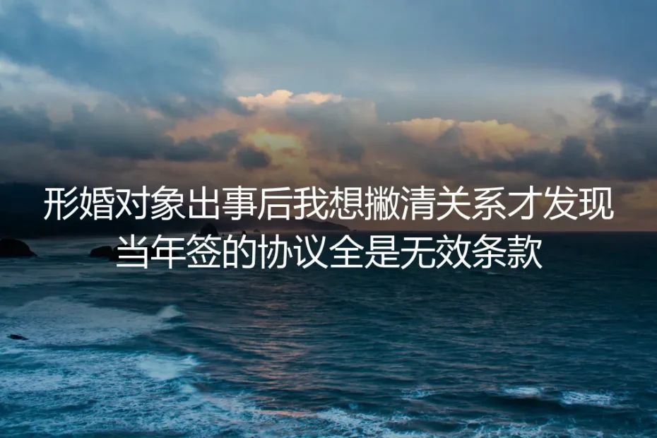 形婚对象肇事那晚我急着撇清关系，才发现当年签的协议全是无效条款