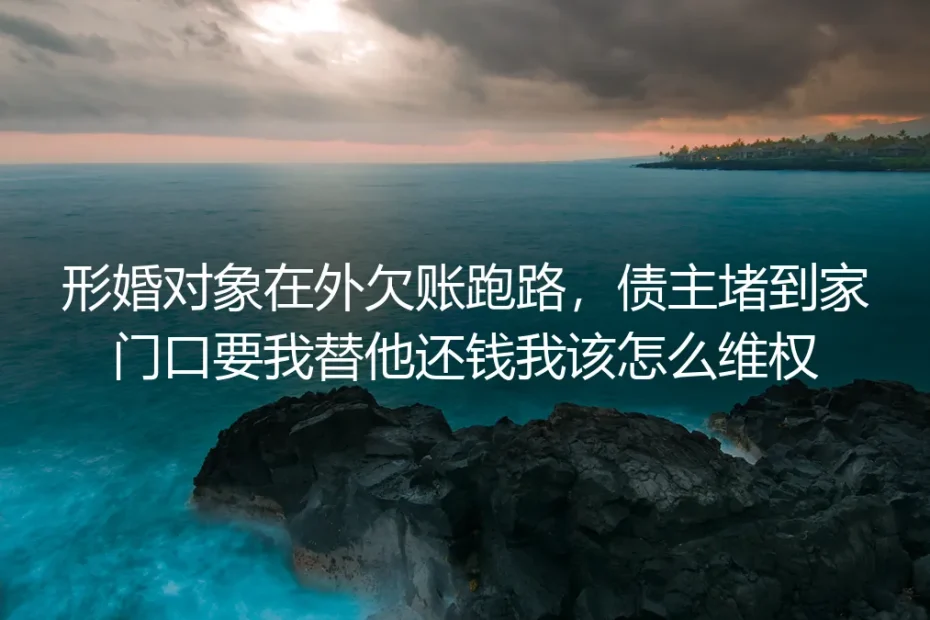形婚对象欠账跑路债主堵门：5个核心问题讲清合法维权与止损路径