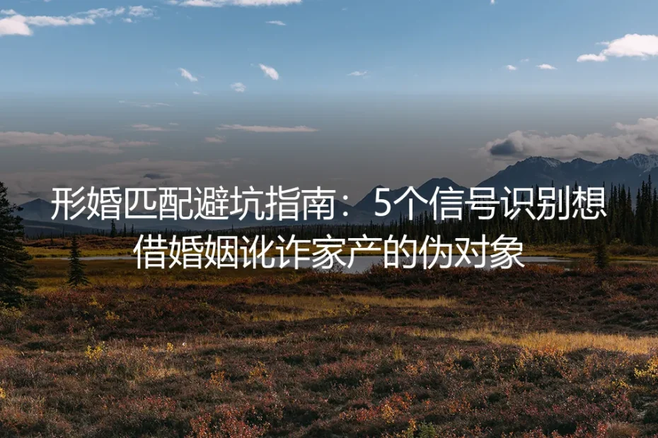 形婚匹配避坑指南：5个信号识别想借婚姻讹诈家产的伪对象