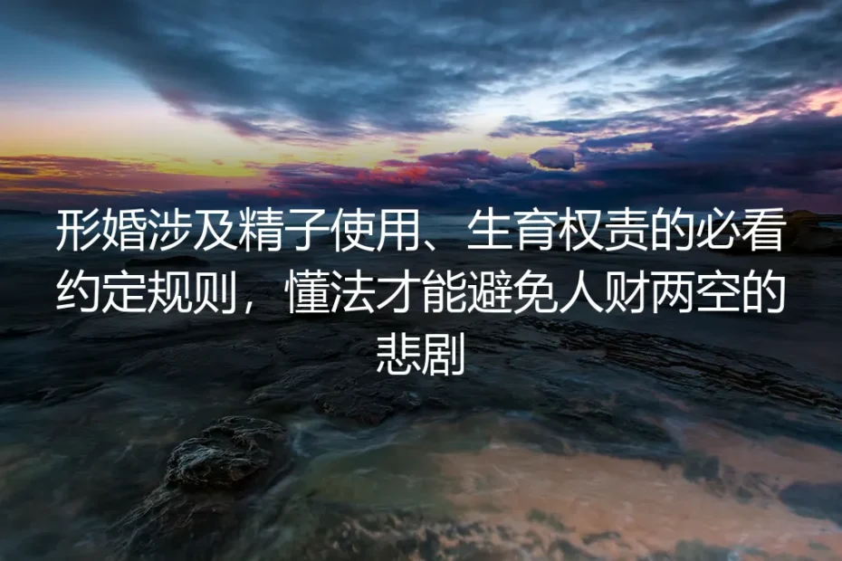 形婚生育必看保姆级指南：精子使用、权责约定全规则，懂法才不会人财两空