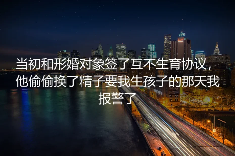 签了互不生育形婚协议的第三年，他偷换精子逼我生育时我报了警