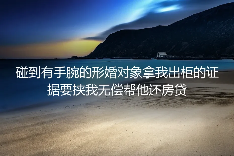 真实情境剖析：形婚对象拿出柜证据要挟我无偿还房贷，该如何破局