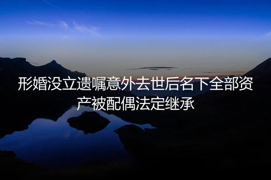 形婚未立遗嘱意外离世：名下千万资产为何全被名义配偶法定继承？