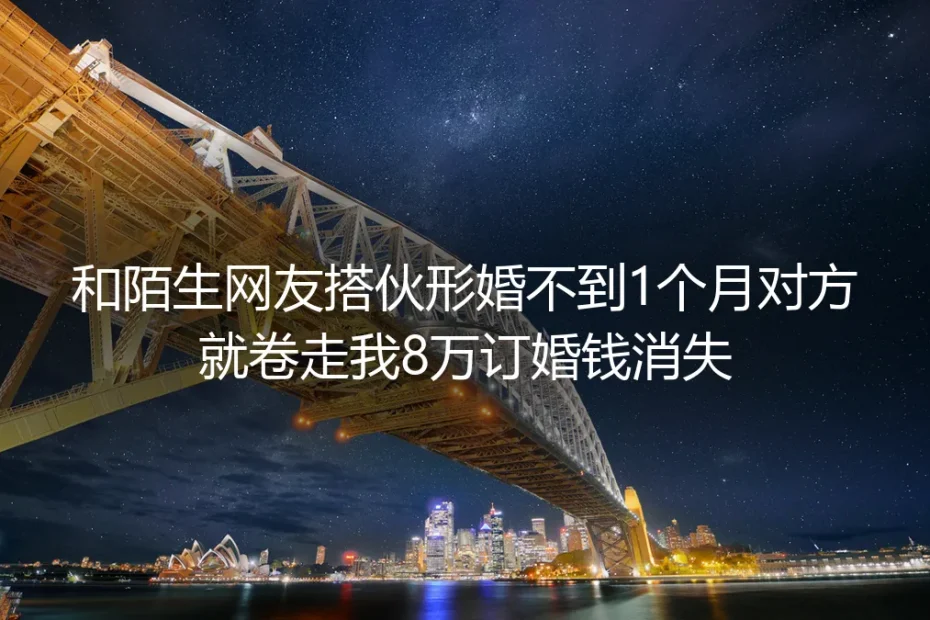 和陌生网友搭伙形婚1个月被卷走8万订婚钱：没人敢说的形婚避坑真相