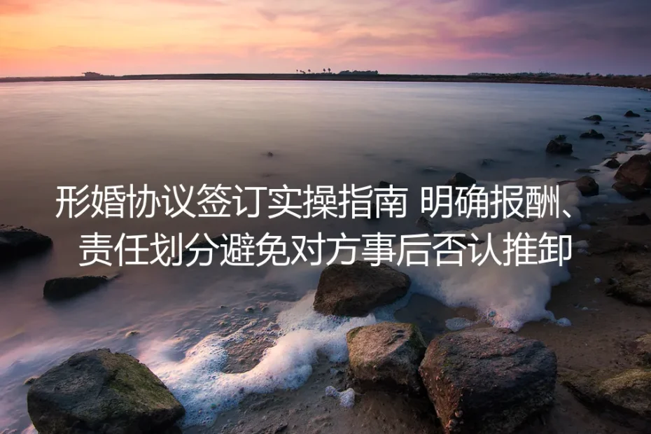 形婚协议签订保姆级实操指南：明确报酬与责任划分，从根源避免事后否认推卸