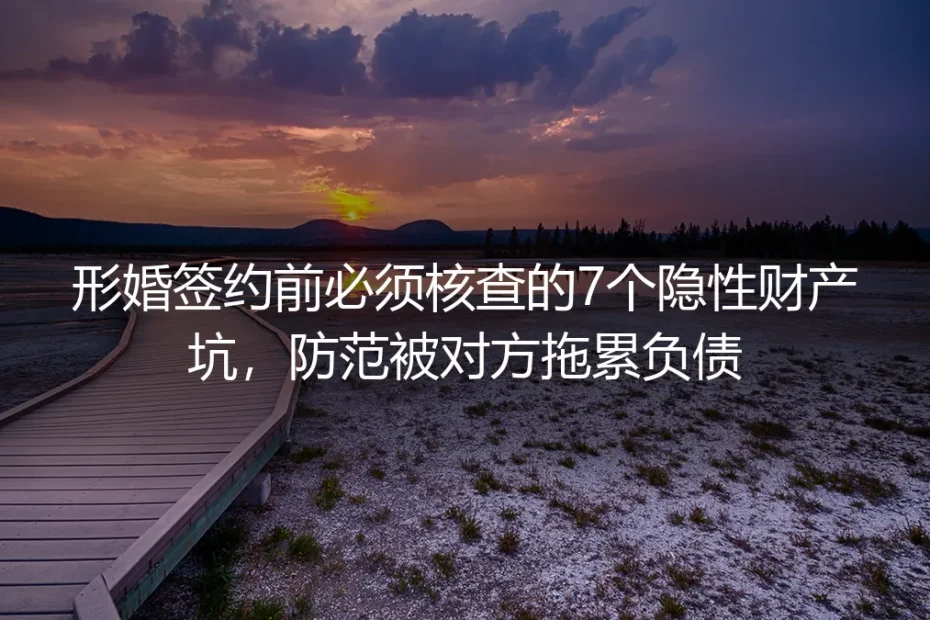 形婚签约前实操避坑指南：7个隐性财产坑逐一排查，杜绝被对方拖累负债