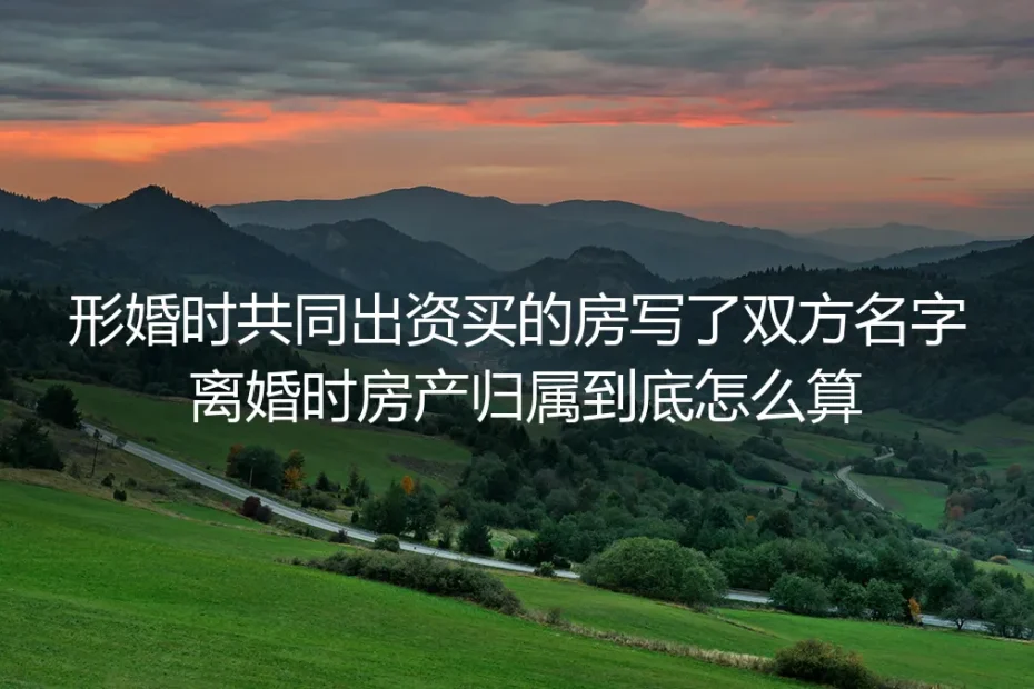形婚共同出资购房登记双方名字,离婚时房产归属怎么算?| 深度FAQ