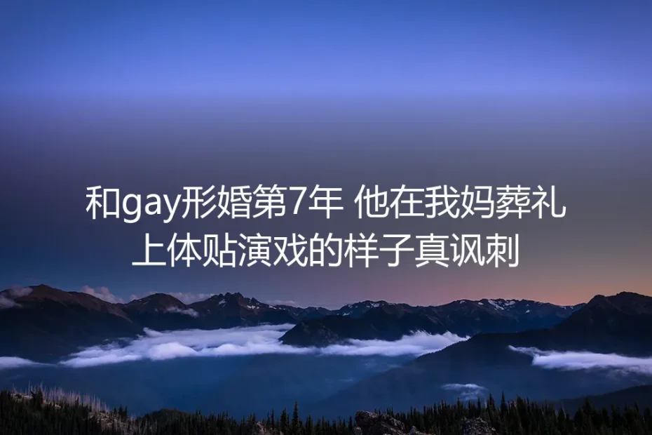 和gay形婚第7年：他在我妈葬礼上体贴演戏的样子，我起初觉得讽刺，后来只剩释然
