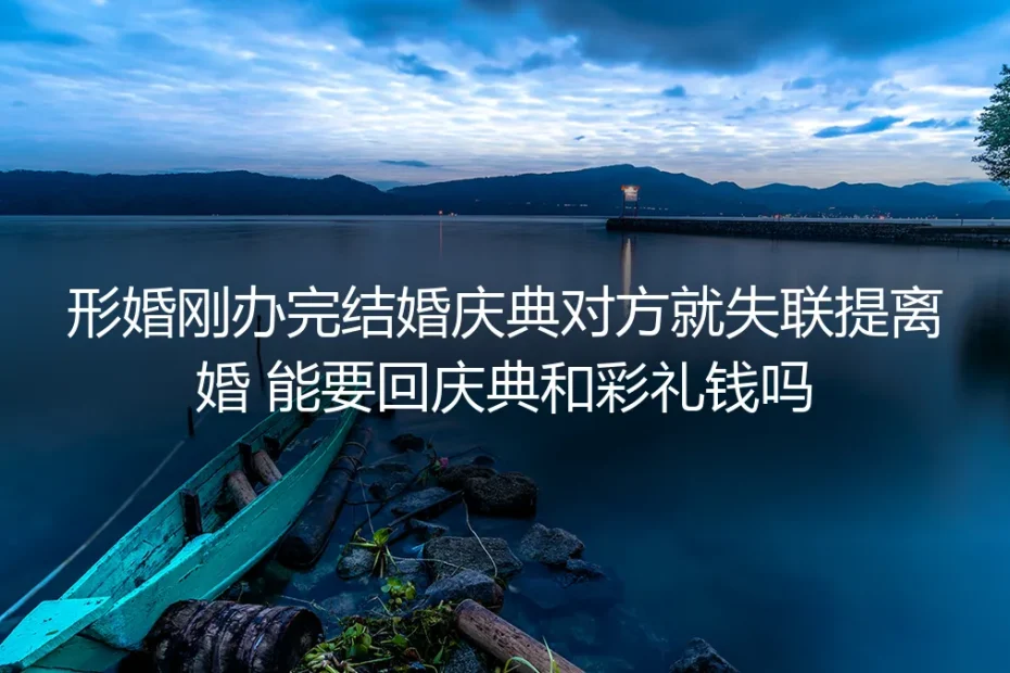 形婚办完庆典对方失联提离婚 彩礼与庆典费用追偿核心答疑