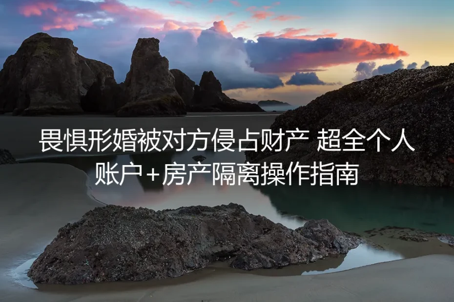 形婚财产防侵占保姆级实操指南：个人账户+房产全流程隔离手册