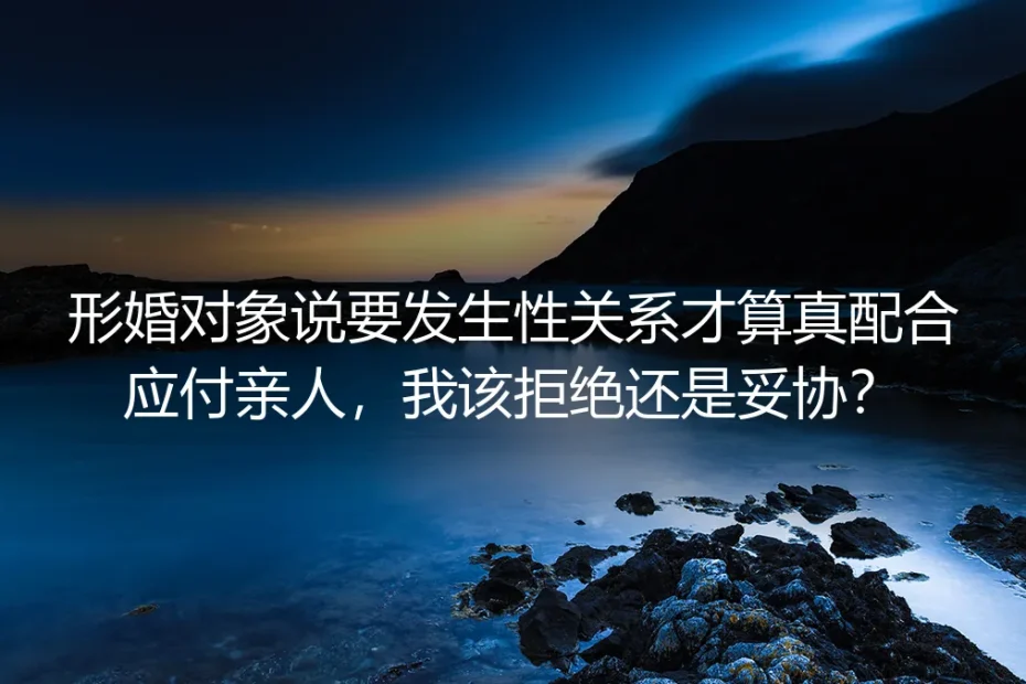 形婚深度答疑:对方要求发生性关系才算配合应付亲人,该拒绝还是妥协?
