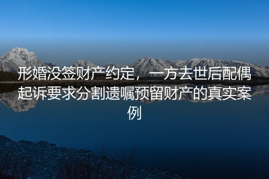 形婚没签财产约定：一方去世后配偶起诉分遗产的真实警示