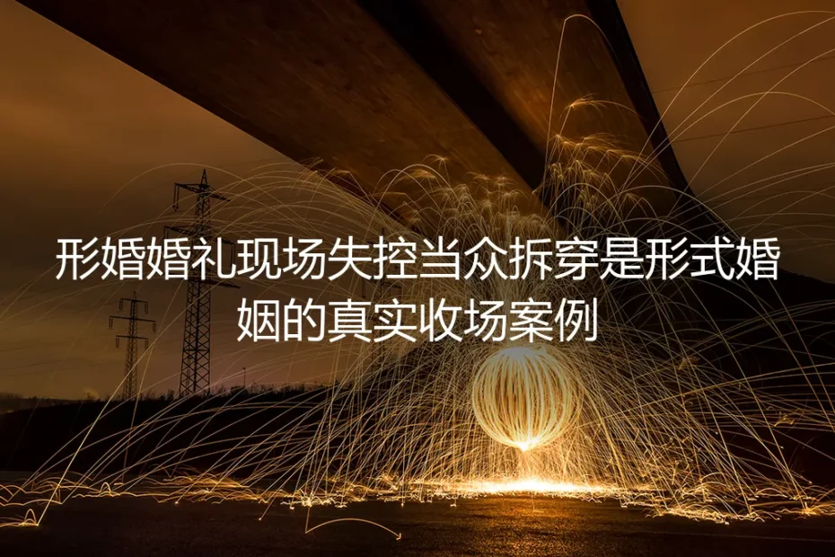 婚礼现场当众拆穿形婚:摆不上台面的默契,终究碎在众目睽睽下