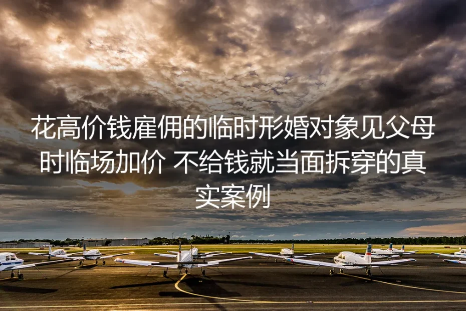 高价雇临时形婚对象见父母遭临场加价:真实踩坑案例的风险拆解与防御指南