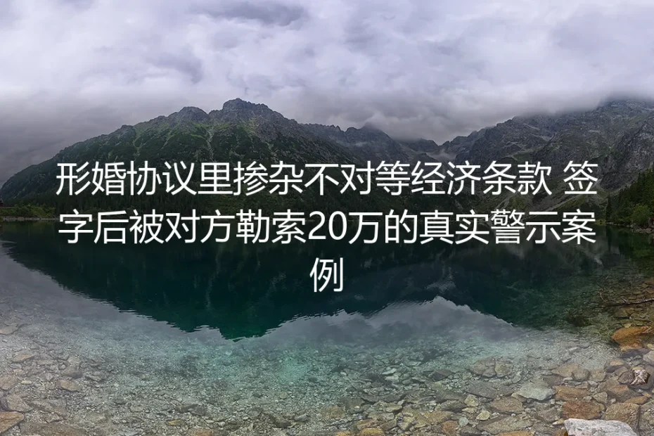 形婚协议掺杂不对等经济条款:签字后被勒索20万的真实警示案例