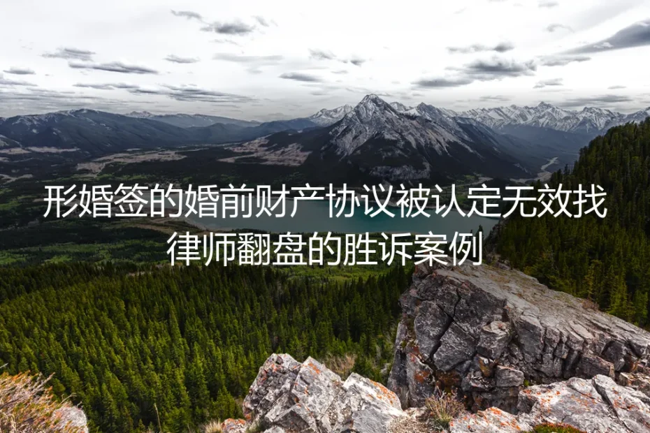 形婚签的婚前财产协议被认定无效？真实胜诉案例拆解翻盘全流程