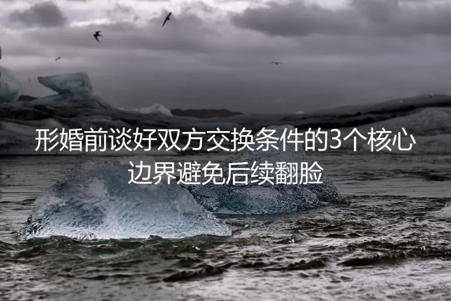 形婚保姆级实操避坑指南：婚前谈好3类核心交换边界 从根源避免后续翻脸