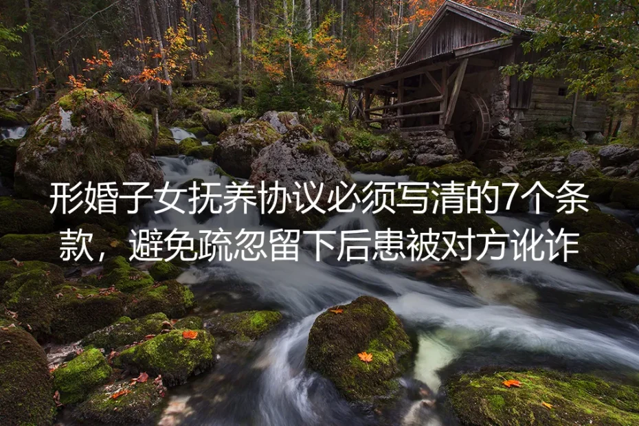 形婚子女抚养保姆级实操指南：7个必写条款筑牢边界 杜绝讹诈后患