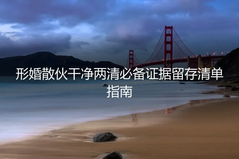 形婚散伙干净两清必备：证据留存保姆级实操避坑指南