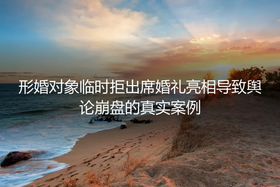 形婚对象临阵缺席婚礼：筹备2年的共识如何在3小时内舆论崩盘
