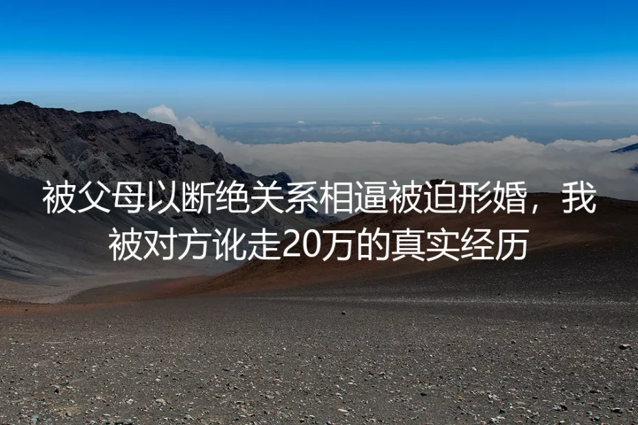 被父母以断绝关系相逼形婚反被讹20万:我踩过的坑希望你别再碰