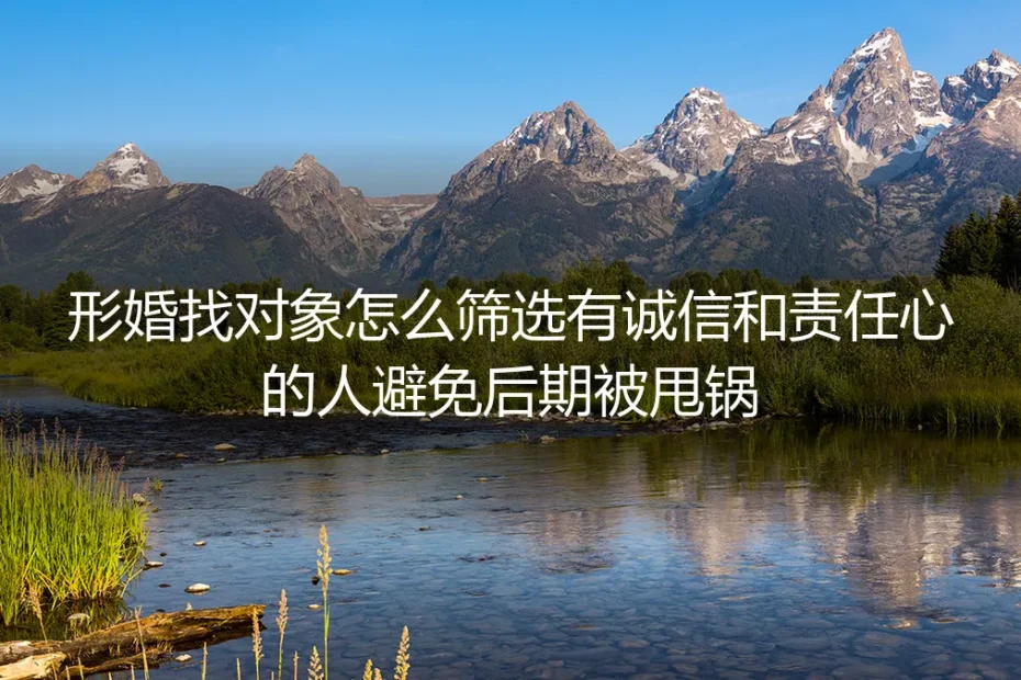 形婚找对象实操指南：如何筛选诚信有责任心的搭档，从根源避免后期被甩锅