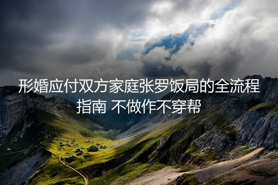 形婚应付双方家庭张罗饭局全流程指南：不做作不穿帮实操手册