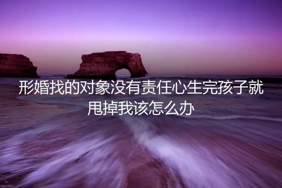 形婚核心风险答疑：对方生完孩子就甩锅卸责怎么办