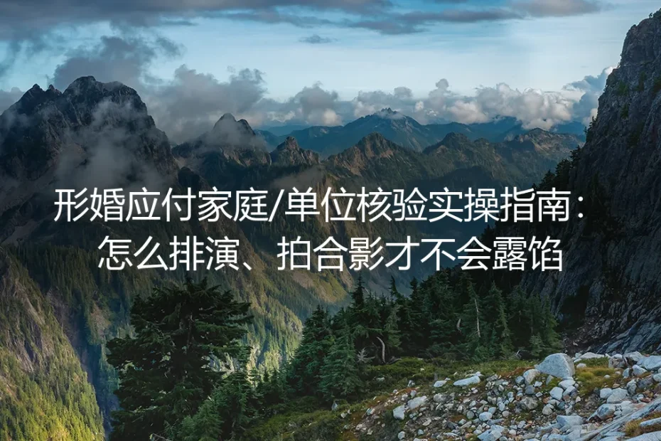 形婚应付家庭/单位核验保姆级实操指南：排演、拍合影全流程防露馅避坑手册