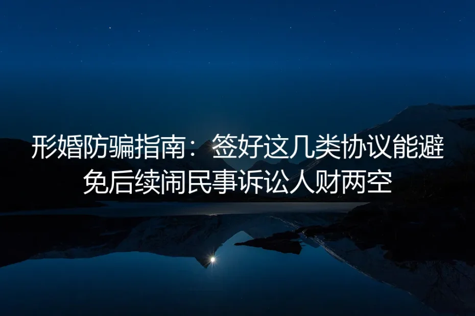 形婚防骗保姆级指南：签好这几类协议，避免民事诉讼与人财两空