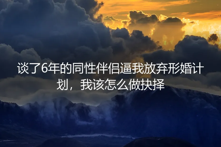 谈了6年同性伴侣逼我放弃形婚计划?4个核心疑问深度答疑