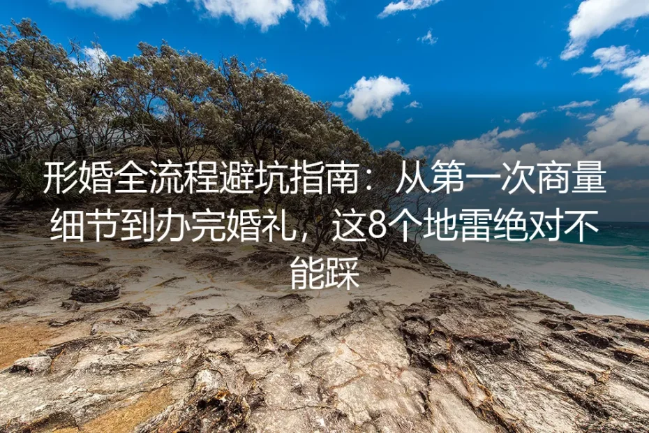 形婚全流程避坑指南：从第一次商量细节到办完婚礼，这8个地雷绝对不能踩
