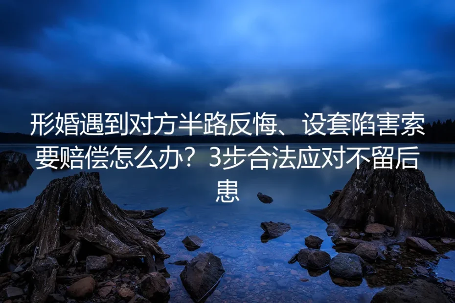 形婚遇到对方半路反悔、设套陷害索要赔偿怎么办?保姆级合法避坑实操指南