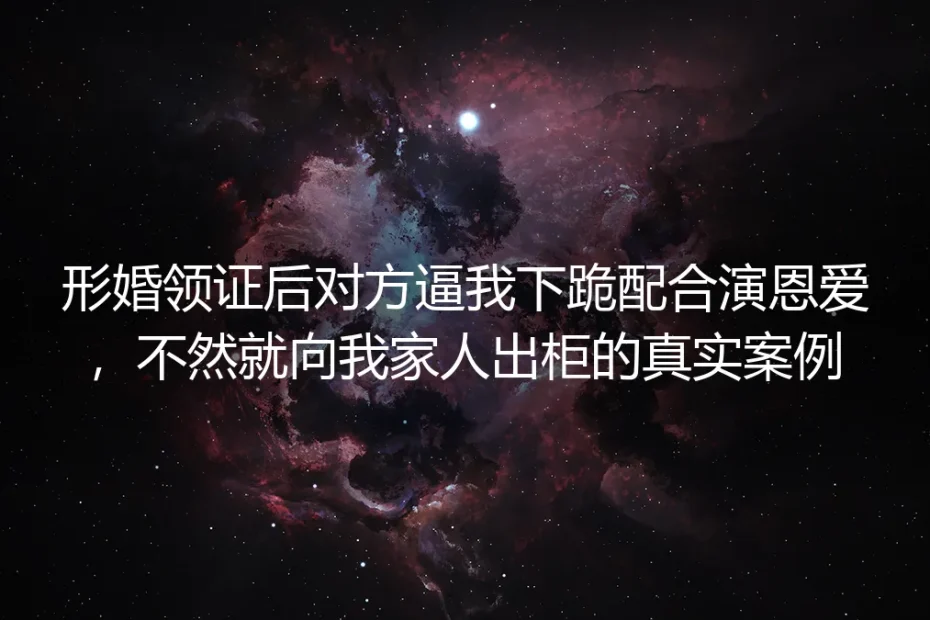 形婚领证后被要挟下跪演恩爱:高危形婚的风险拆解与实操应对