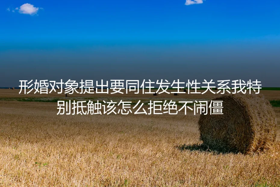 形婚深度答疑:对方提出同住及发生性关系,如何体面拒绝不闹僵?