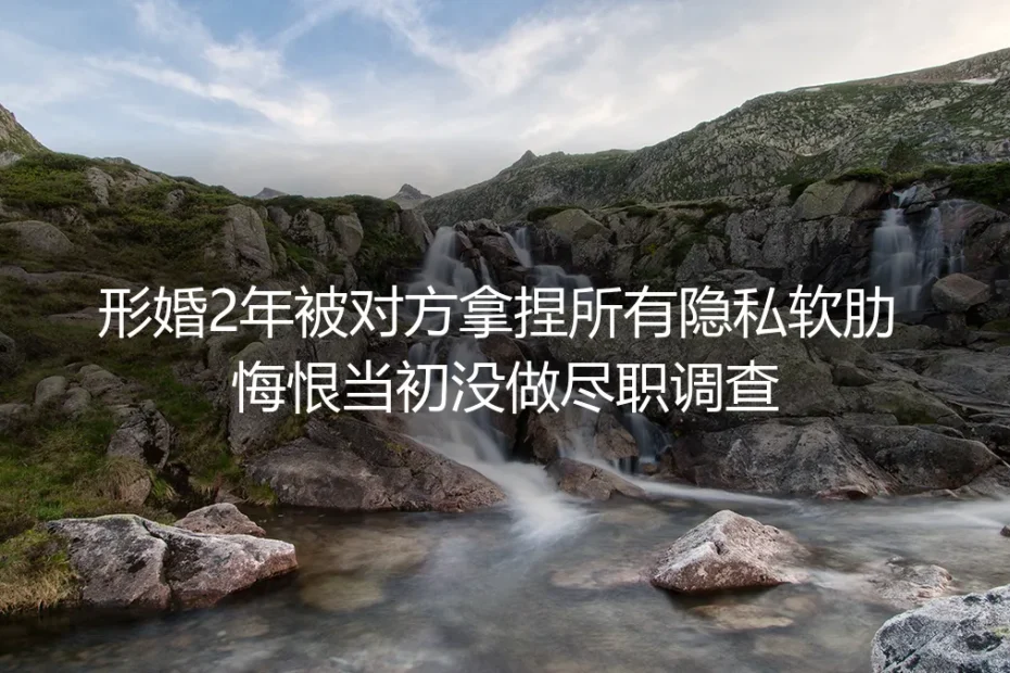 形婚2年被对方拿捏所有隐私软肋:当初省掉的尽职调查,全是埋在身边的雷