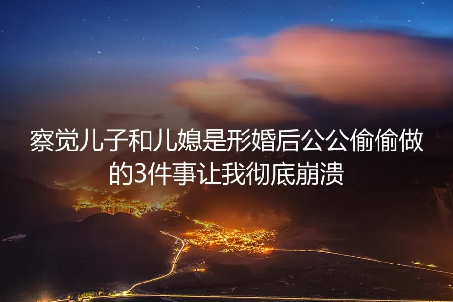 察觉儿子和儿媳是形婚后，公公偷偷做的3件事让我彻底崩溃