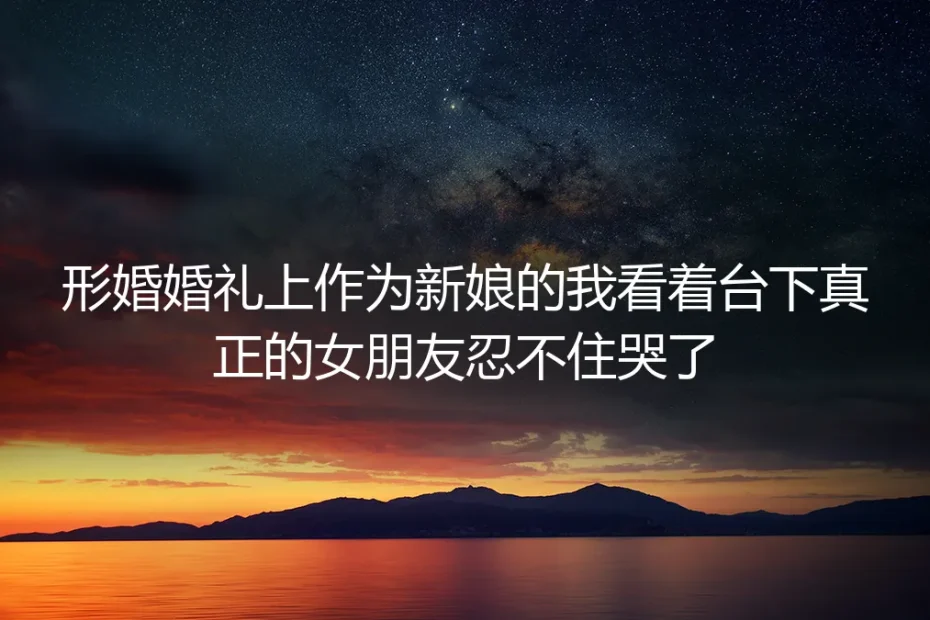 形婚婚礼上，我看着台下的女朋友哭花了新娘妆