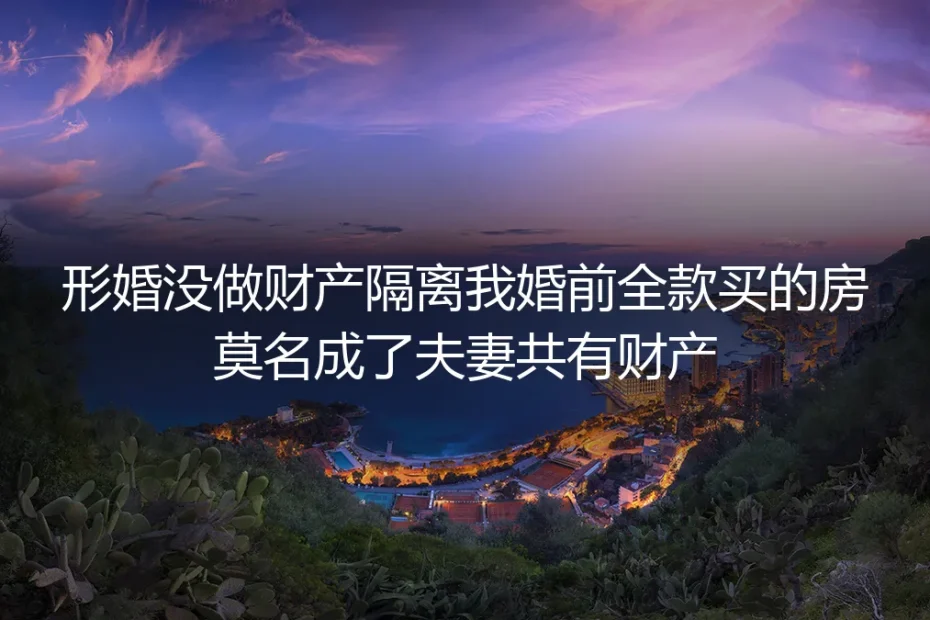 形婚没做财产隔离:我婚前全款买的房,莫名成了夫妻共有财产