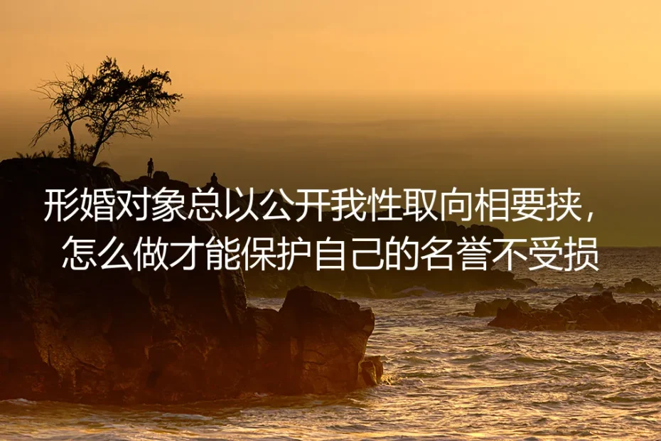 形婚被拿性取向要挟如何保护名誉?高频问题深度答疑